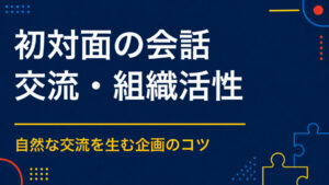 初対面でも会話が生まれるイベントとは？共通の課題から自然な会話を生む